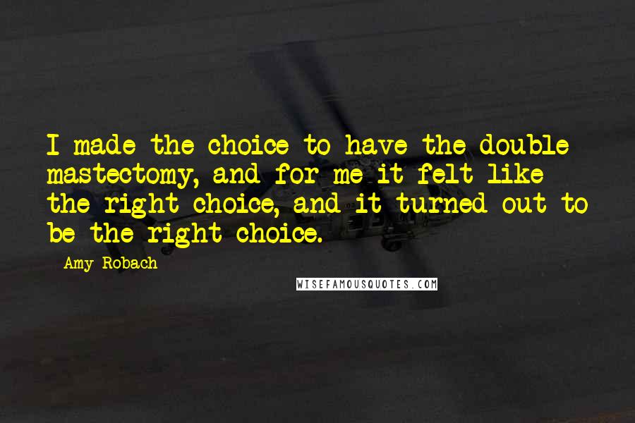 Amy Robach Quotes: I made the choice to have the double mastectomy, and for me it felt like the right choice, and it turned out to be the right choice.