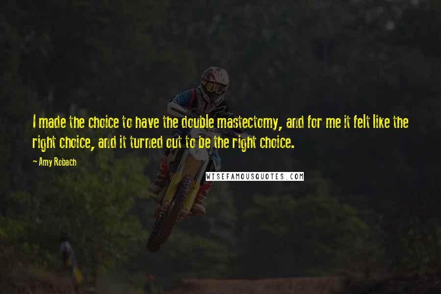 Amy Robach Quotes: I made the choice to have the double mastectomy, and for me it felt like the right choice, and it turned out to be the right choice.