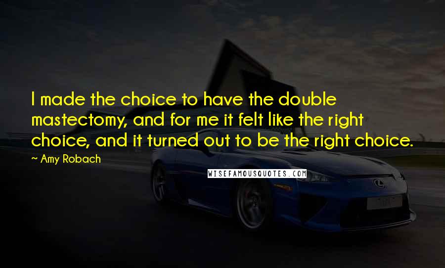 Amy Robach Quotes: I made the choice to have the double mastectomy, and for me it felt like the right choice, and it turned out to be the right choice.