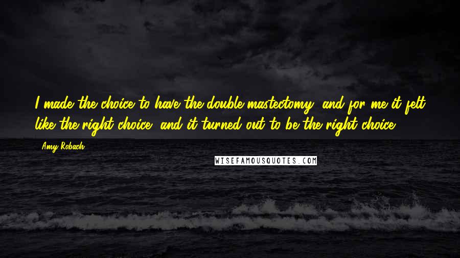 Amy Robach Quotes: I made the choice to have the double mastectomy, and for me it felt like the right choice, and it turned out to be the right choice.