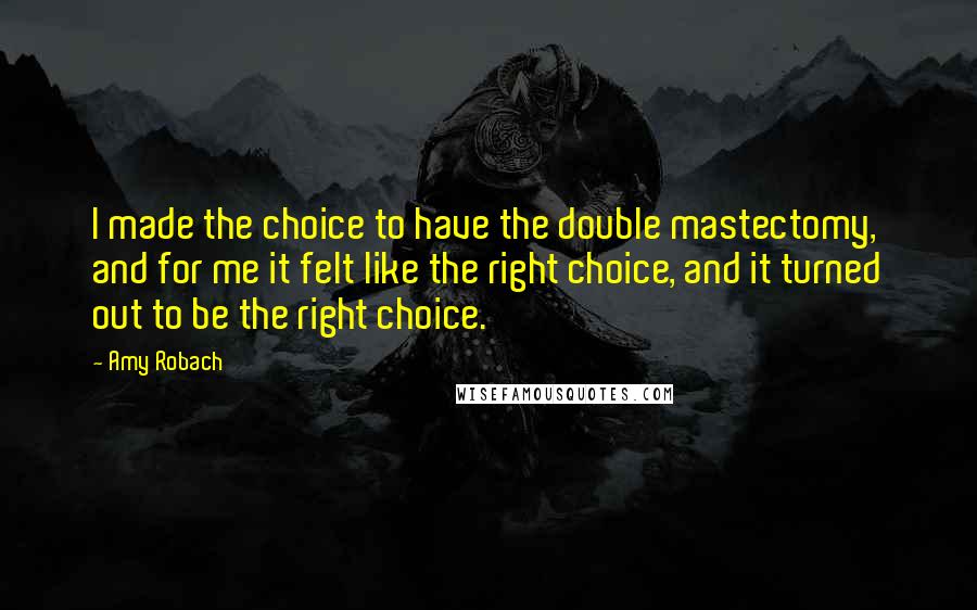 Amy Robach Quotes: I made the choice to have the double mastectomy, and for me it felt like the right choice, and it turned out to be the right choice.