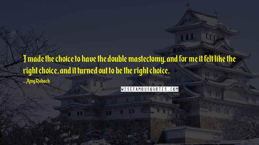 Amy Robach Quotes: I made the choice to have the double mastectomy, and for me it felt like the right choice, and it turned out to be the right choice.