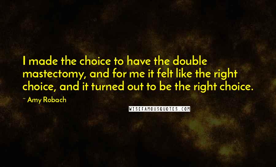 Amy Robach Quotes: I made the choice to have the double mastectomy, and for me it felt like the right choice, and it turned out to be the right choice.