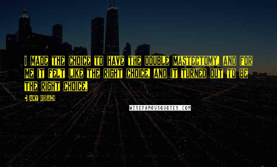 Amy Robach Quotes: I made the choice to have the double mastectomy, and for me it felt like the right choice, and it turned out to be the right choice.