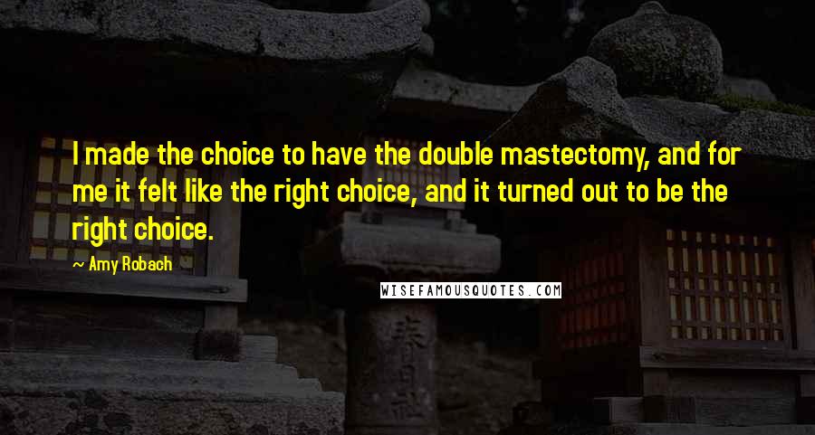 Amy Robach Quotes: I made the choice to have the double mastectomy, and for me it felt like the right choice, and it turned out to be the right choice.