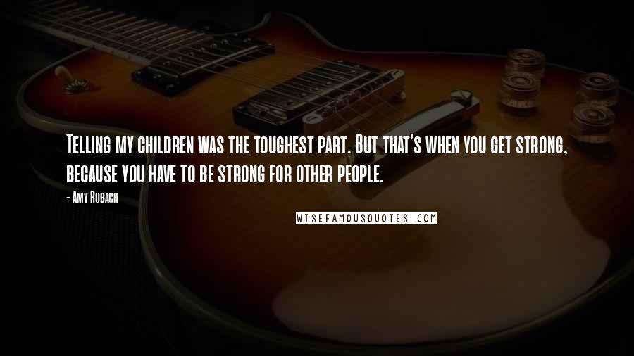 Amy Robach Quotes: Telling my children was the toughest part. But that's when you get strong, because you have to be strong for other people.
