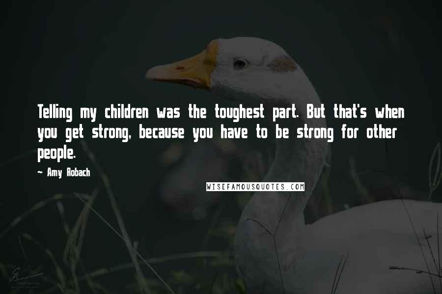 Amy Robach Quotes: Telling my children was the toughest part. But that's when you get strong, because you have to be strong for other people.