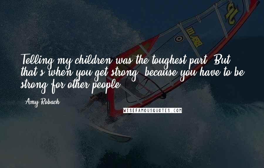 Amy Robach Quotes: Telling my children was the toughest part. But that's when you get strong, because you have to be strong for other people.