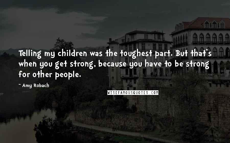 Amy Robach Quotes: Telling my children was the toughest part. But that's when you get strong, because you have to be strong for other people.