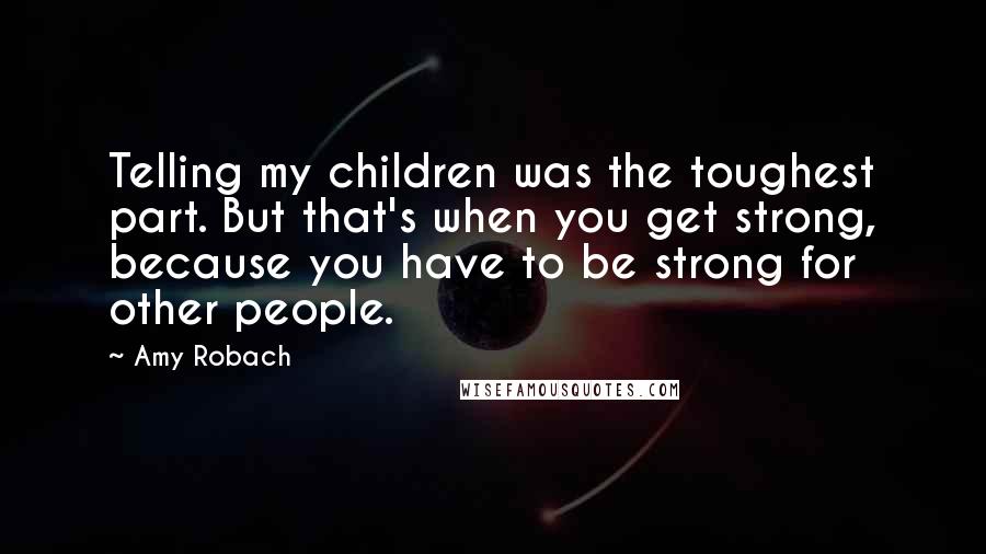 Amy Robach Quotes: Telling my children was the toughest part. But that's when you get strong, because you have to be strong for other people.