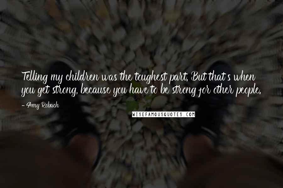 Amy Robach Quotes: Telling my children was the toughest part. But that's when you get strong, because you have to be strong for other people.