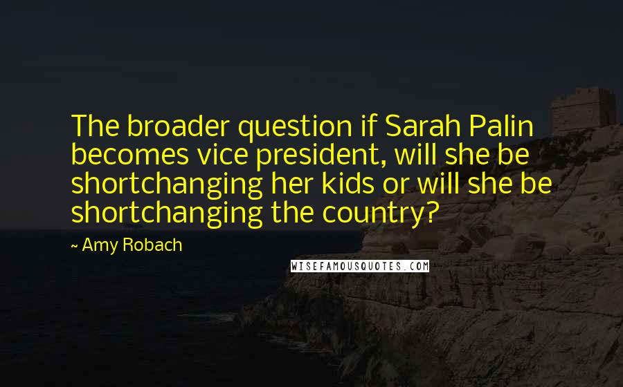 Amy Robach Quotes: The broader question if Sarah Palin becomes vice president, will she be shortchanging her kids or will she be shortchanging the country?