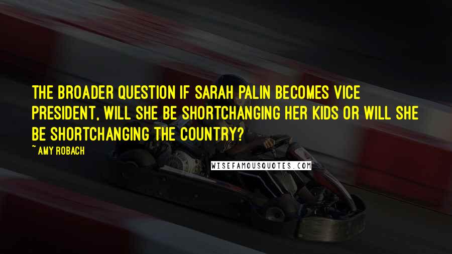 Amy Robach Quotes: The broader question if Sarah Palin becomes vice president, will she be shortchanging her kids or will she be shortchanging the country?