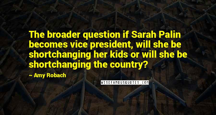 Amy Robach Quotes: The broader question if Sarah Palin becomes vice president, will she be shortchanging her kids or will she be shortchanging the country?
