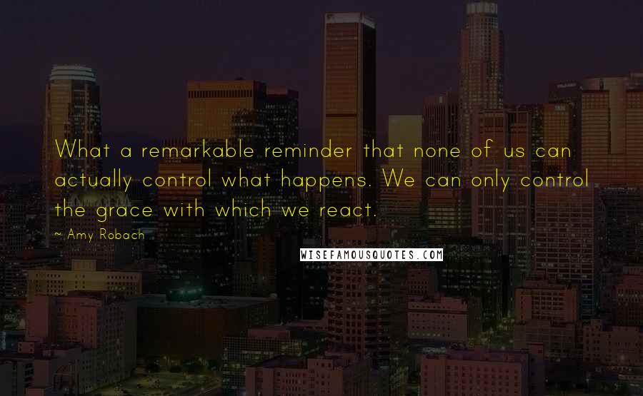 Amy Robach Quotes: What a remarkable reminder that none of us can actually control what happens. We can only control the grace with which we react.