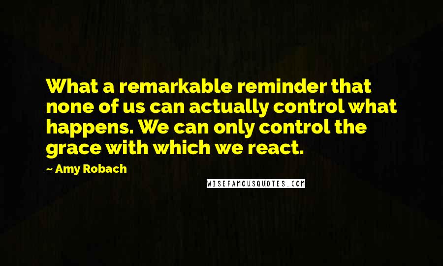 Amy Robach Quotes: What a remarkable reminder that none of us can actually control what happens. We can only control the grace with which we react.