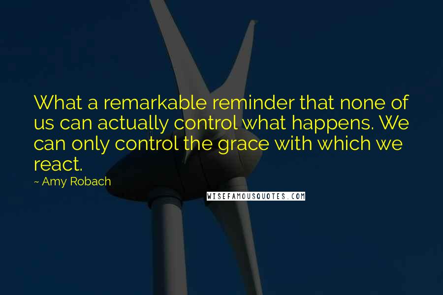 Amy Robach Quotes: What a remarkable reminder that none of us can actually control what happens. We can only control the grace with which we react.