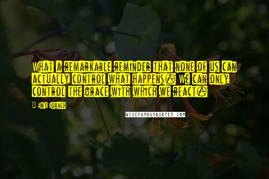 Amy Robach Quotes: What a remarkable reminder that none of us can actually control what happens. We can only control the grace with which we react.