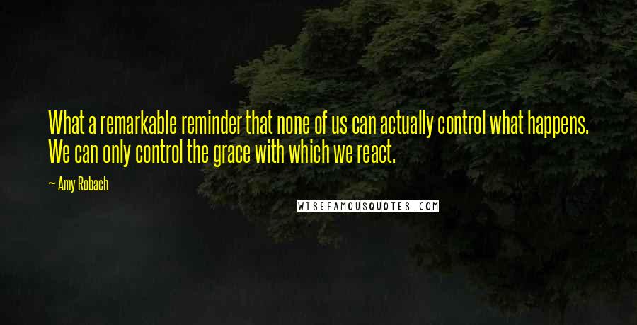 Amy Robach Quotes: What a remarkable reminder that none of us can actually control what happens. We can only control the grace with which we react.