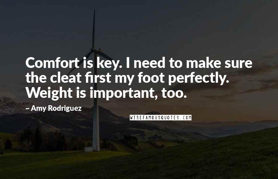 Amy Rodriguez Quotes: Comfort is key. I need to make sure the cleat first my foot perfectly. Weight is important, too.