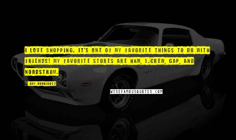 Amy Rodriguez Quotes: I love shopping. It's one of my favorite things to do with friends! My favorite stores are H&M, J.Crew, Gap, and Nordstrom.
