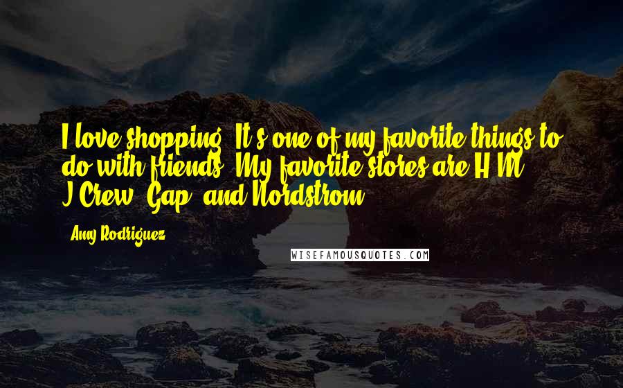 Amy Rodriguez Quotes: I love shopping. It's one of my favorite things to do with friends! My favorite stores are H&M, J.Crew, Gap, and Nordstrom.
