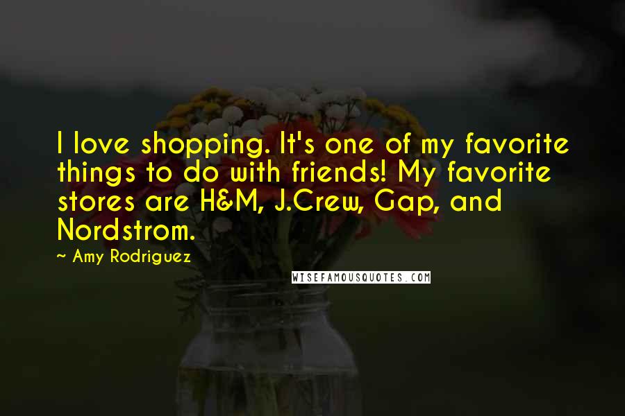 Amy Rodriguez Quotes: I love shopping. It's one of my favorite things to do with friends! My favorite stores are H&M, J.Crew, Gap, and Nordstrom.