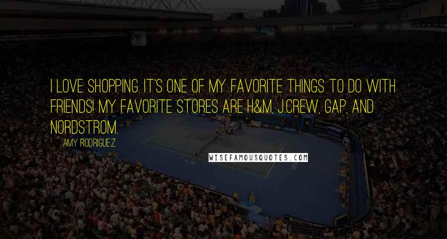 Amy Rodriguez Quotes: I love shopping. It's one of my favorite things to do with friends! My favorite stores are H&M, J.Crew, Gap, and Nordstrom.