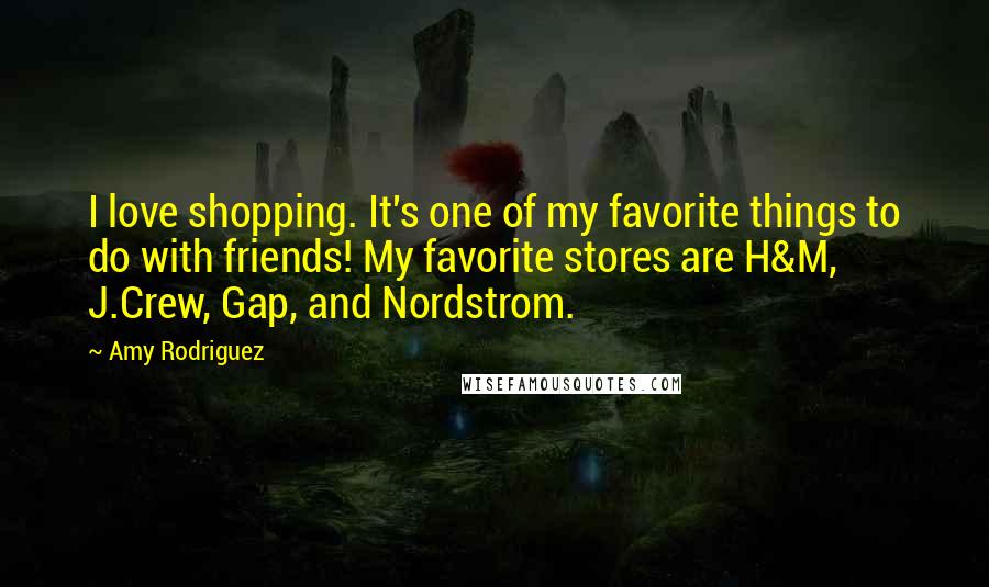 Amy Rodriguez Quotes: I love shopping. It's one of my favorite things to do with friends! My favorite stores are H&M, J.Crew, Gap, and Nordstrom.