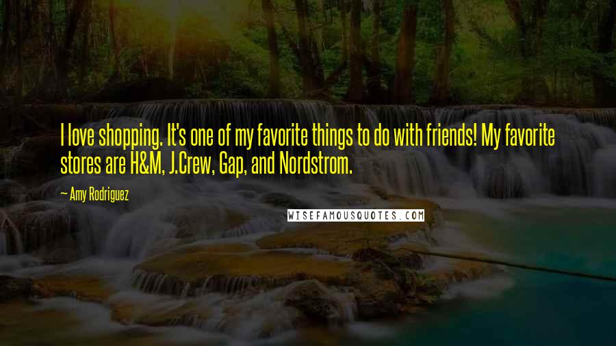 Amy Rodriguez Quotes: I love shopping. It's one of my favorite things to do with friends! My favorite stores are H&M, J.Crew, Gap, and Nordstrom.