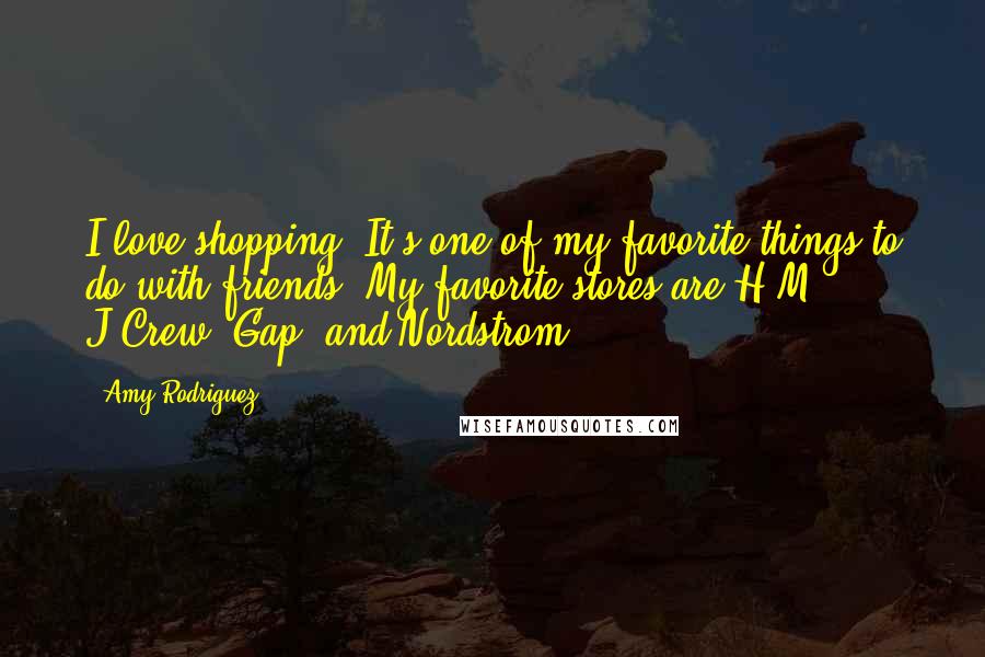 Amy Rodriguez Quotes: I love shopping. It's one of my favorite things to do with friends! My favorite stores are H&M, J.Crew, Gap, and Nordstrom.