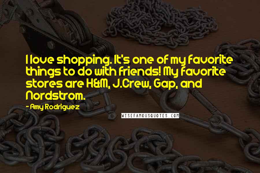 Amy Rodriguez Quotes: I love shopping. It's one of my favorite things to do with friends! My favorite stores are H&M, J.Crew, Gap, and Nordstrom.