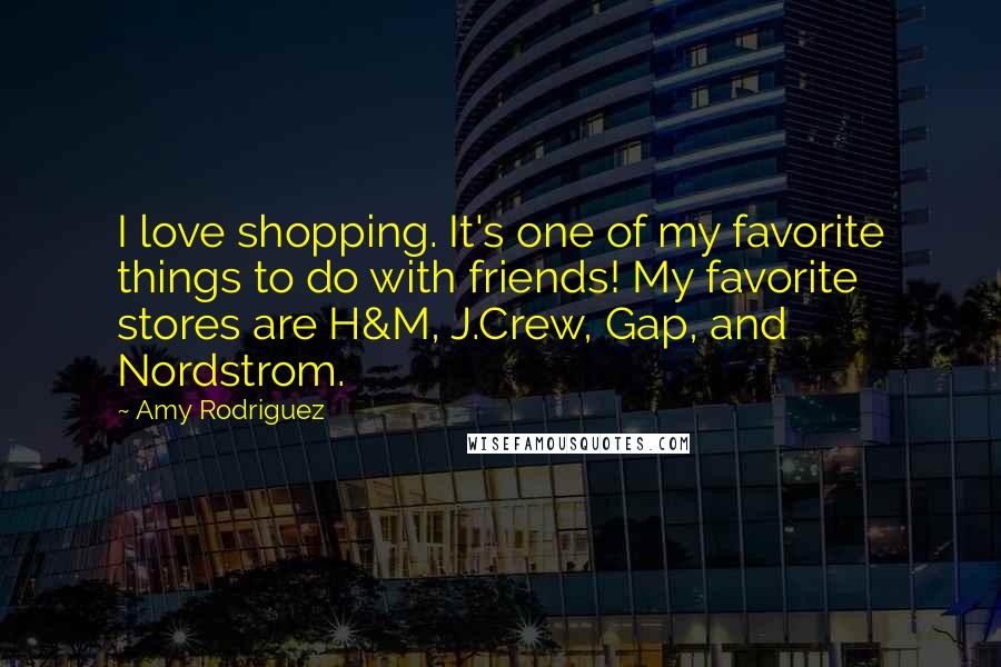 Amy Rodriguez Quotes: I love shopping. It's one of my favorite things to do with friends! My favorite stores are H&M, J.Crew, Gap, and Nordstrom.