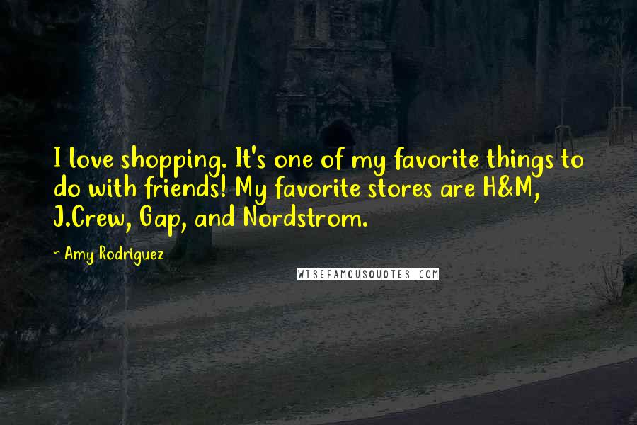 Amy Rodriguez Quotes: I love shopping. It's one of my favorite things to do with friends! My favorite stores are H&M, J.Crew, Gap, and Nordstrom.