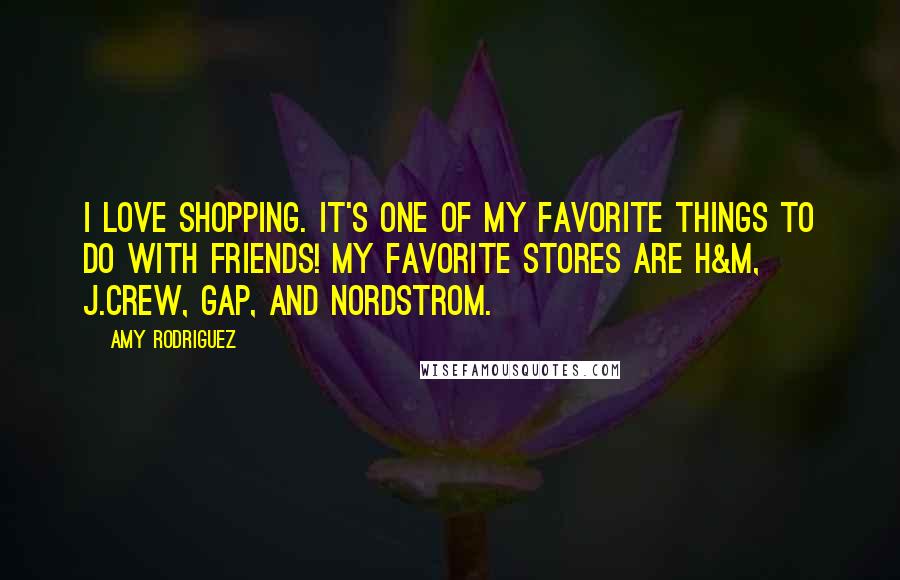 Amy Rodriguez Quotes: I love shopping. It's one of my favorite things to do with friends! My favorite stores are H&M, J.Crew, Gap, and Nordstrom.