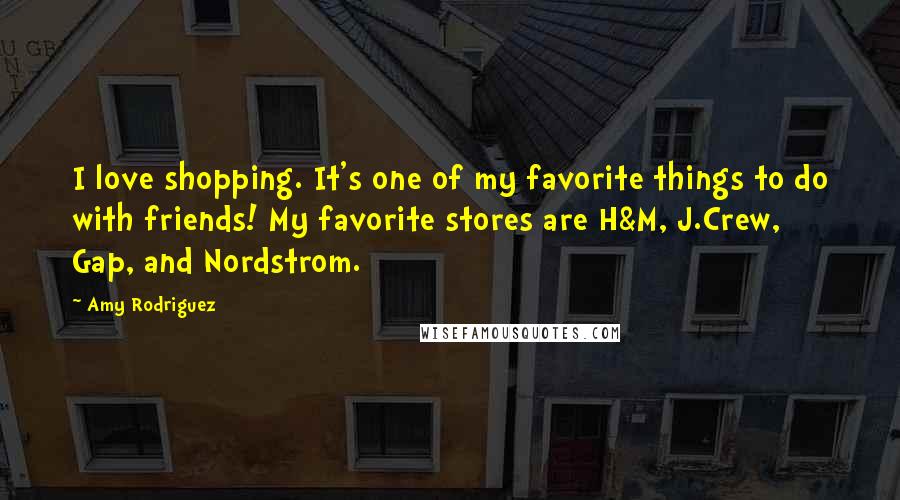 Amy Rodriguez Quotes: I love shopping. It's one of my favorite things to do with friends! My favorite stores are H&M, J.Crew, Gap, and Nordstrom.