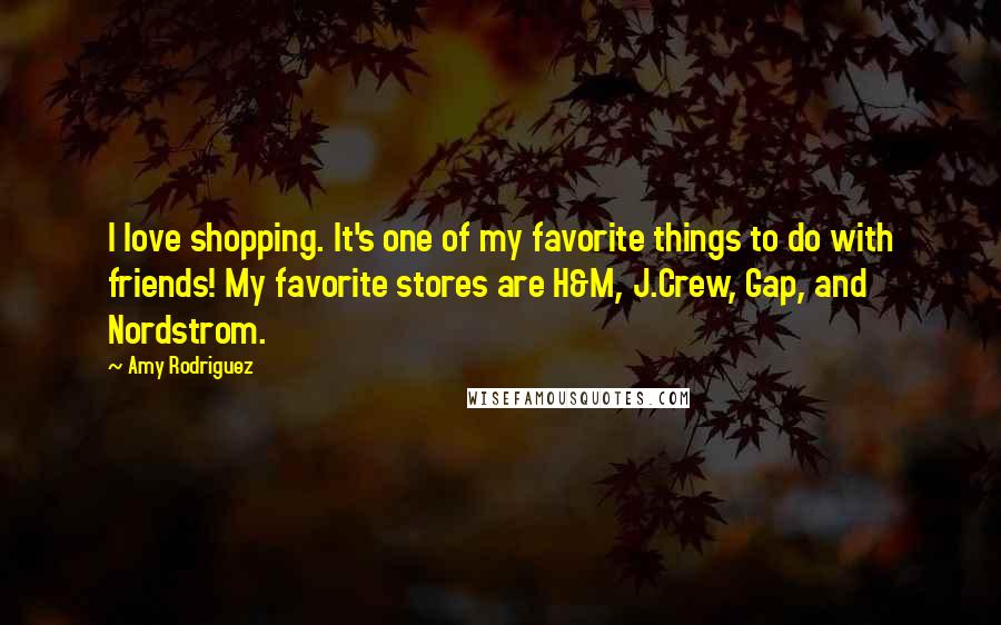 Amy Rodriguez Quotes: I love shopping. It's one of my favorite things to do with friends! My favorite stores are H&M, J.Crew, Gap, and Nordstrom.