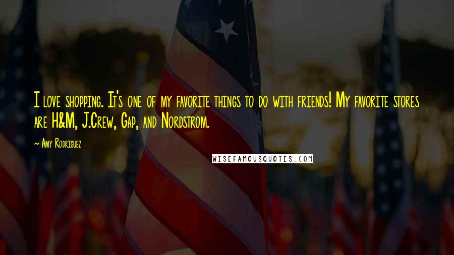 Amy Rodriguez Quotes: I love shopping. It's one of my favorite things to do with friends! My favorite stores are H&M, J.Crew, Gap, and Nordstrom.