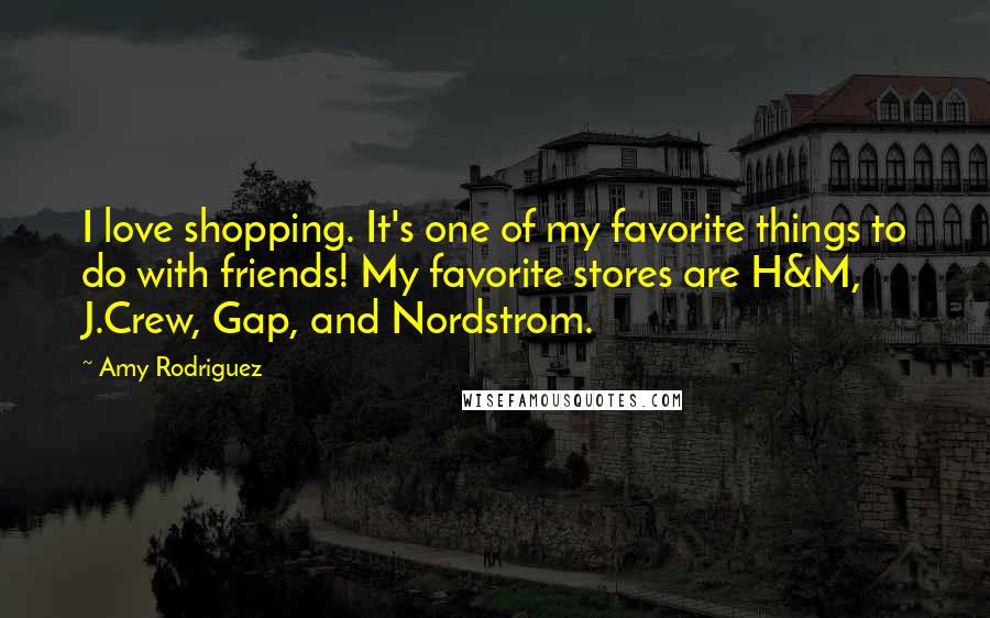 Amy Rodriguez Quotes: I love shopping. It's one of my favorite things to do with friends! My favorite stores are H&M, J.Crew, Gap, and Nordstrom.