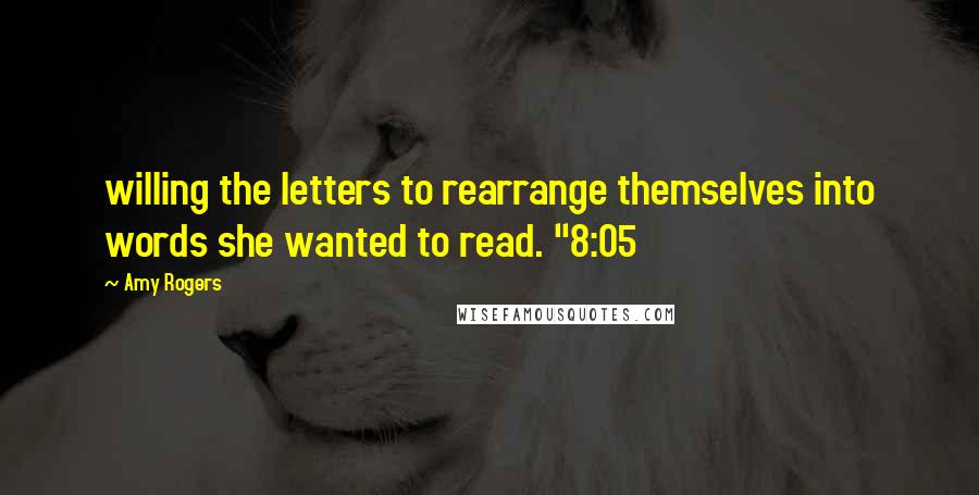 Amy Rogers Quotes: willing the letters to rearrange themselves into words she wanted to read. "8:05