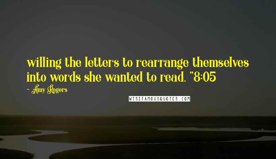 Amy Rogers Quotes: willing the letters to rearrange themselves into words she wanted to read. "8:05