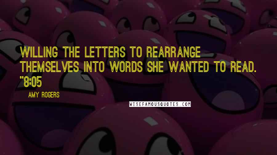 Amy Rogers Quotes: willing the letters to rearrange themselves into words she wanted to read. "8:05