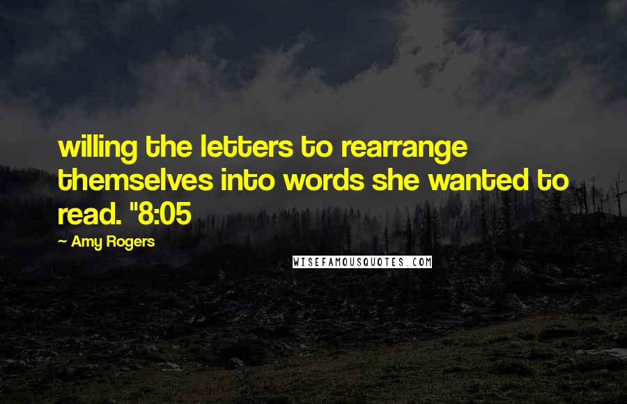 Amy Rogers Quotes: willing the letters to rearrange themselves into words she wanted to read. "8:05