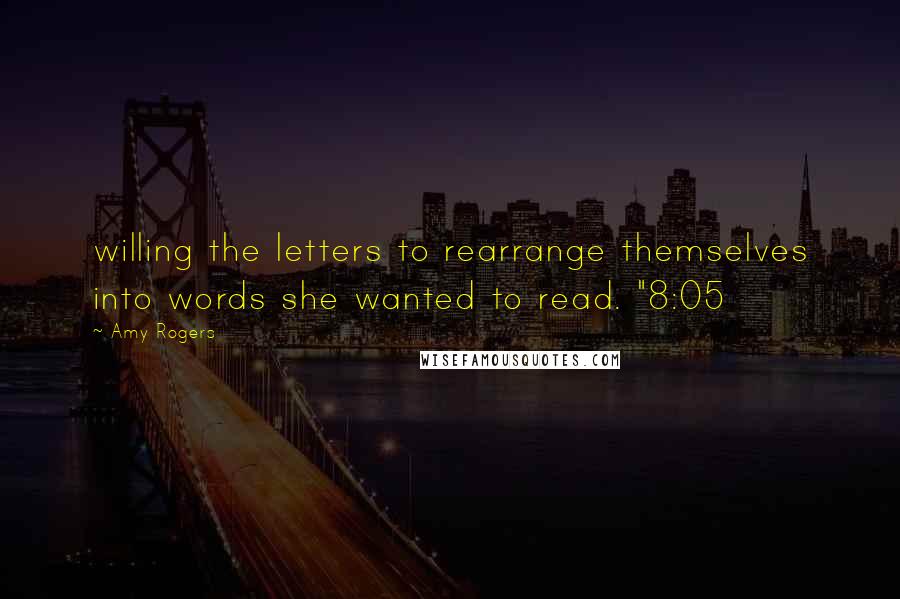 Amy Rogers Quotes: willing the letters to rearrange themselves into words she wanted to read. "8:05