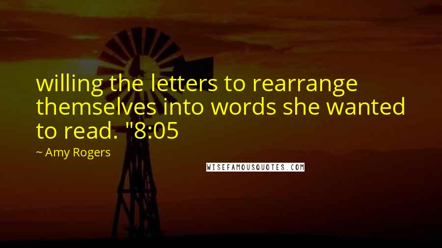 Amy Rogers Quotes: willing the letters to rearrange themselves into words she wanted to read. "8:05