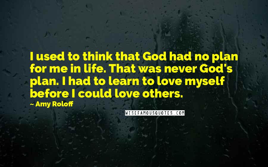 Amy Roloff Quotes: I used to think that God had no plan for me in life. That was never God's plan. I had to learn to love myself before I could love others.