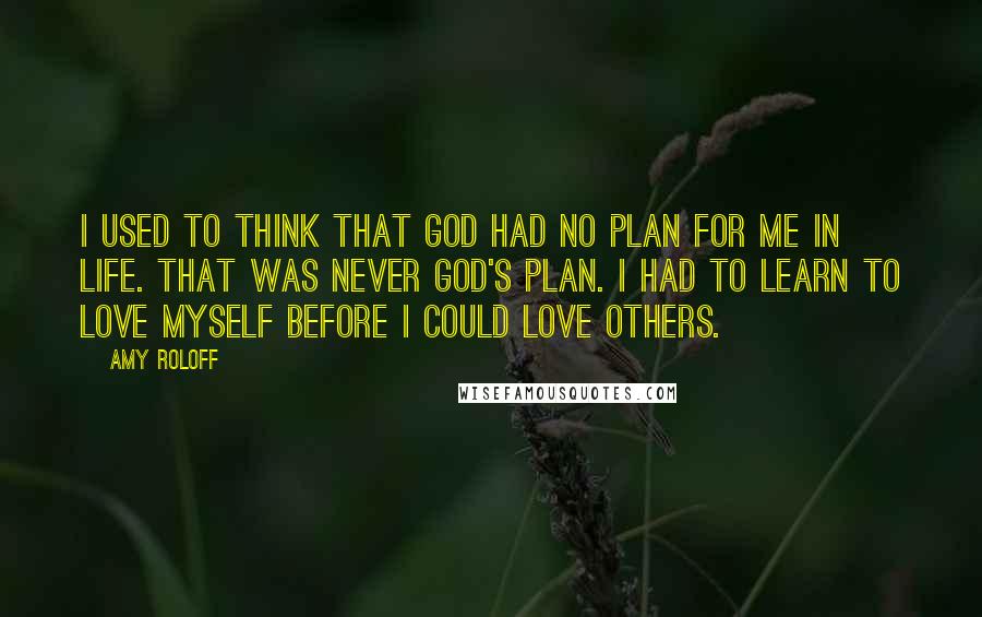 Amy Roloff Quotes: I used to think that God had no plan for me in life. That was never God's plan. I had to learn to love myself before I could love others.
