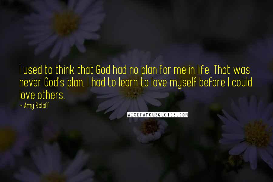 Amy Roloff Quotes: I used to think that God had no plan for me in life. That was never God's plan. I had to learn to love myself before I could love others.
