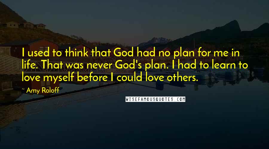 Amy Roloff Quotes: I used to think that God had no plan for me in life. That was never God's plan. I had to learn to love myself before I could love others.