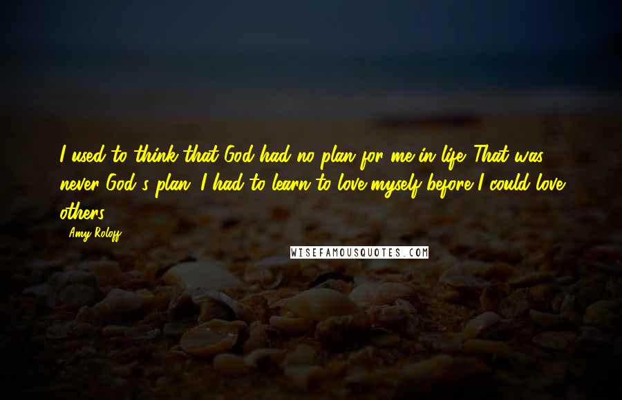 Amy Roloff Quotes: I used to think that God had no plan for me in life. That was never God's plan. I had to learn to love myself before I could love others.